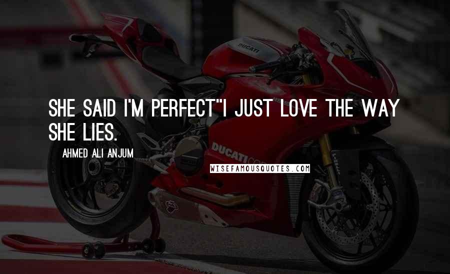 Ahmed Ali Anjum Quotes: She said I'm perfect"I just love the way she lies.