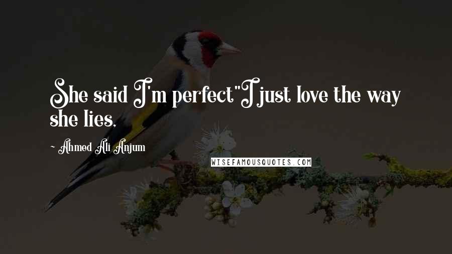 Ahmed Ali Anjum Quotes: She said I'm perfect"I just love the way she lies.