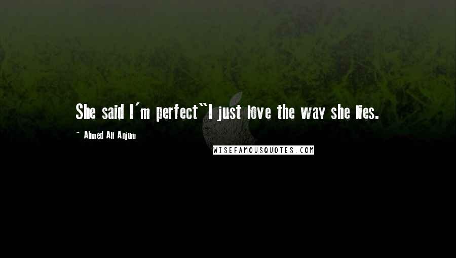 Ahmed Ali Anjum Quotes: She said I'm perfect"I just love the way she lies.