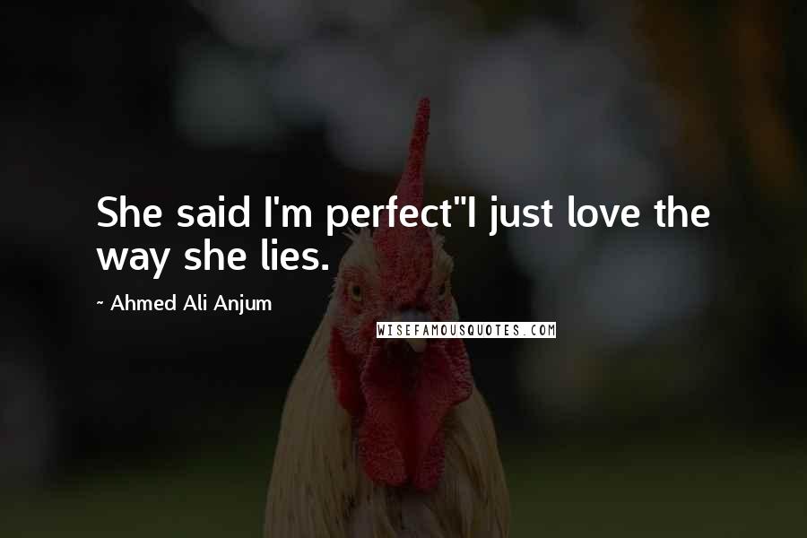 Ahmed Ali Anjum Quotes: She said I'm perfect"I just love the way she lies.