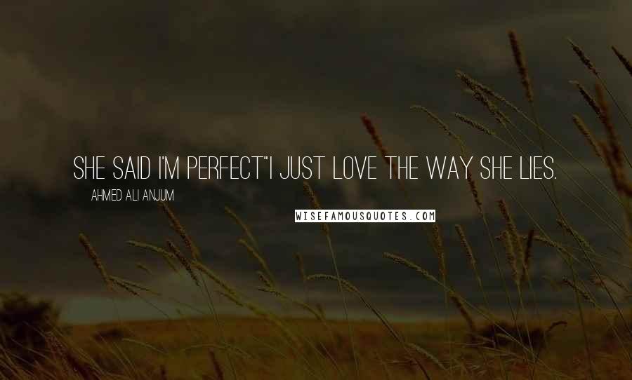 Ahmed Ali Anjum Quotes: She said I'm perfect"I just love the way she lies.