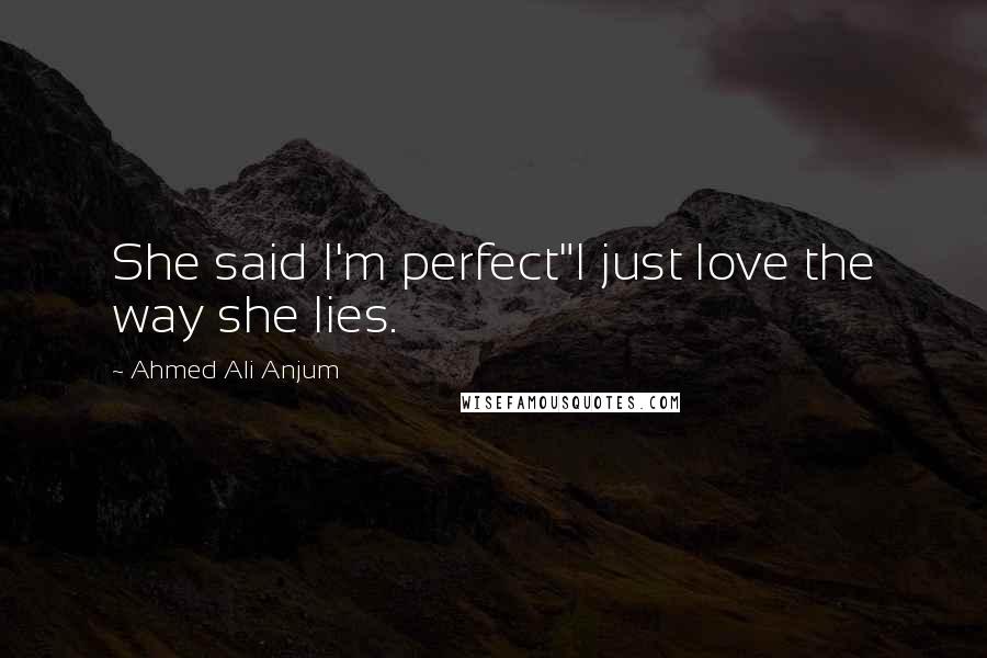 Ahmed Ali Anjum Quotes: She said I'm perfect"I just love the way she lies.