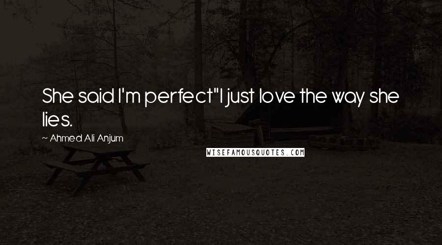 Ahmed Ali Anjum Quotes: She said I'm perfect"I just love the way she lies.