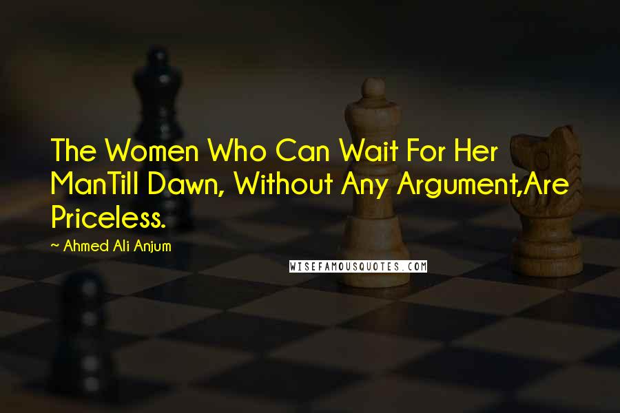 Ahmed Ali Anjum Quotes: The Women Who Can Wait For Her ManTill Dawn, Without Any Argument,Are Priceless.