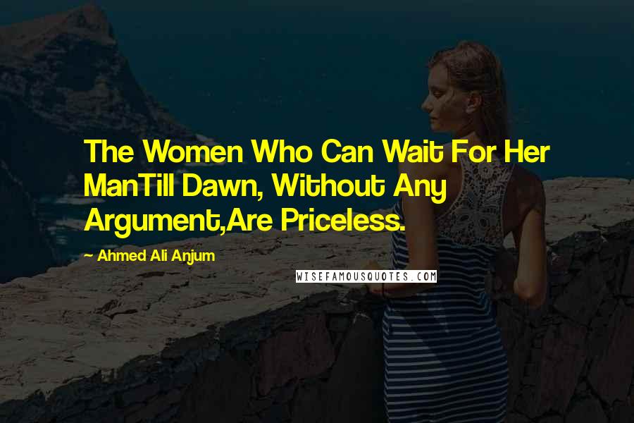 Ahmed Ali Anjum Quotes: The Women Who Can Wait For Her ManTill Dawn, Without Any Argument,Are Priceless.