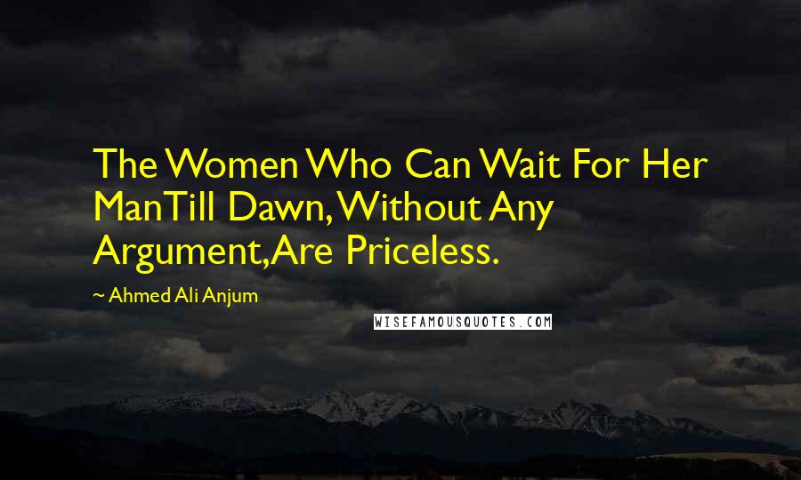 Ahmed Ali Anjum Quotes: The Women Who Can Wait For Her ManTill Dawn, Without Any Argument,Are Priceless.