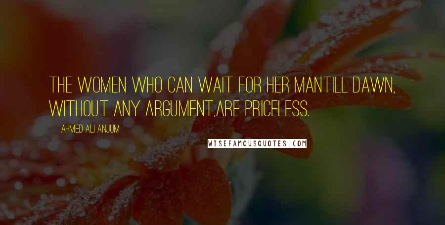 Ahmed Ali Anjum Quotes: The Women Who Can Wait For Her ManTill Dawn, Without Any Argument,Are Priceless.