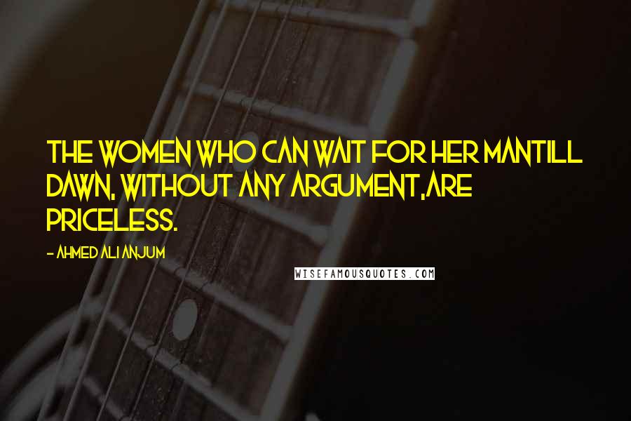 Ahmed Ali Anjum Quotes: The Women Who Can Wait For Her ManTill Dawn, Without Any Argument,Are Priceless.