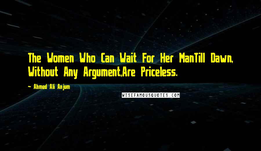 Ahmed Ali Anjum Quotes: The Women Who Can Wait For Her ManTill Dawn, Without Any Argument,Are Priceless.