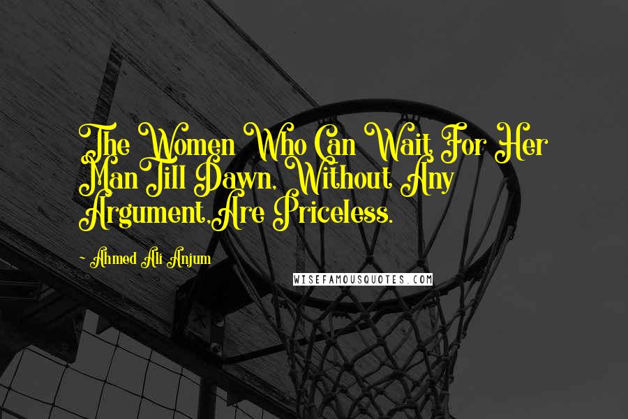 Ahmed Ali Anjum Quotes: The Women Who Can Wait For Her ManTill Dawn, Without Any Argument,Are Priceless.