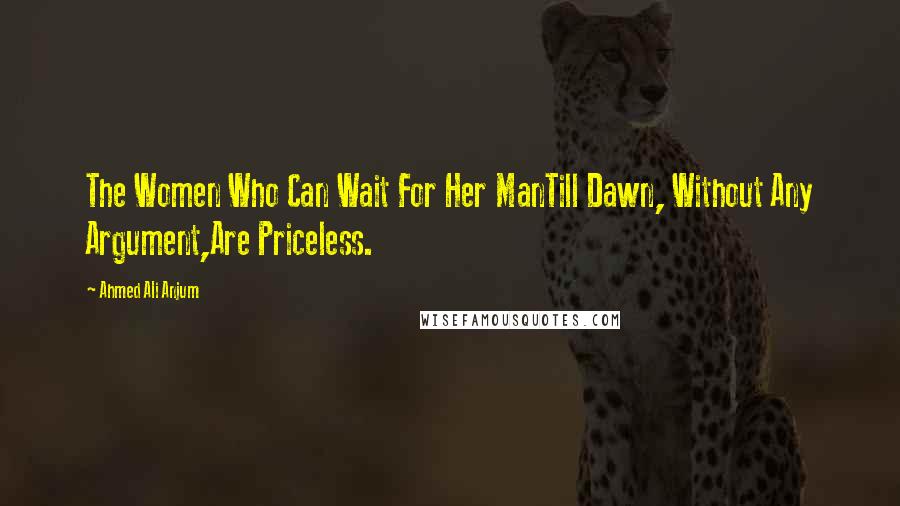 Ahmed Ali Anjum Quotes: The Women Who Can Wait For Her ManTill Dawn, Without Any Argument,Are Priceless.