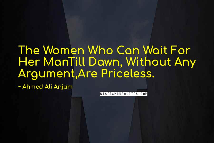 Ahmed Ali Anjum Quotes: The Women Who Can Wait For Her ManTill Dawn, Without Any Argument,Are Priceless.