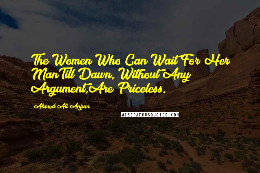 Ahmed Ali Anjum Quotes: The Women Who Can Wait For Her ManTill Dawn, Without Any Argument,Are Priceless.