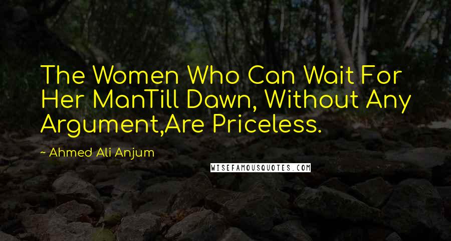 Ahmed Ali Anjum Quotes: The Women Who Can Wait For Her ManTill Dawn, Without Any Argument,Are Priceless.