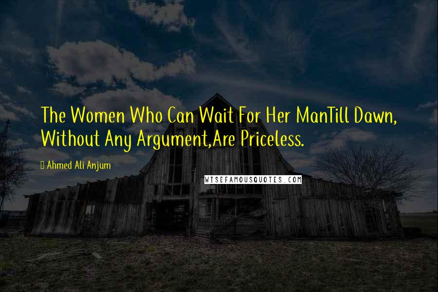 Ahmed Ali Anjum Quotes: The Women Who Can Wait For Her ManTill Dawn, Without Any Argument,Are Priceless.