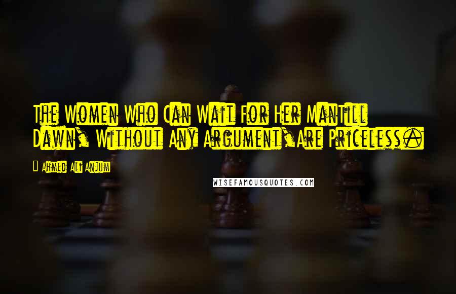 Ahmed Ali Anjum Quotes: The Women Who Can Wait For Her ManTill Dawn, Without Any Argument,Are Priceless.