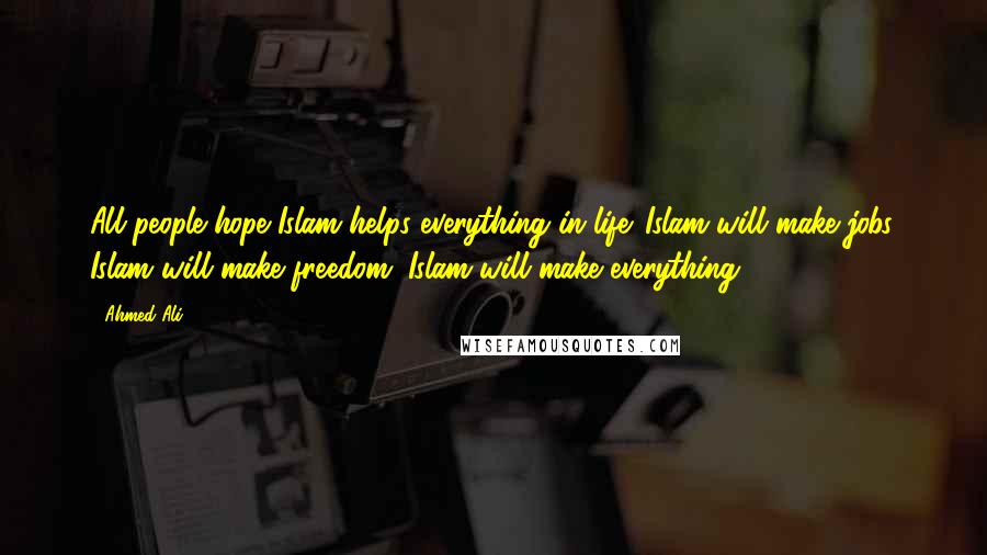 Ahmed Ali Quotes: All people hope Islam helps everything in life. Islam will make jobs. Islam will make freedom. Islam will make everything.