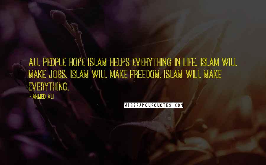 Ahmed Ali Quotes: All people hope Islam helps everything in life. Islam will make jobs. Islam will make freedom. Islam will make everything.