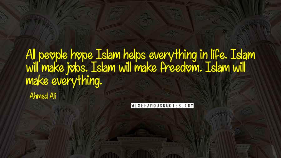 Ahmed Ali Quotes: All people hope Islam helps everything in life. Islam will make jobs. Islam will make freedom. Islam will make everything.