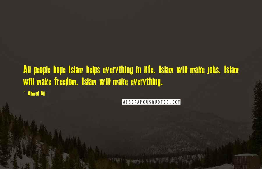 Ahmed Ali Quotes: All people hope Islam helps everything in life. Islam will make jobs. Islam will make freedom. Islam will make everything.
