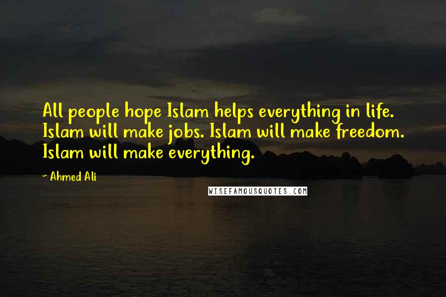 Ahmed Ali Quotes: All people hope Islam helps everything in life. Islam will make jobs. Islam will make freedom. Islam will make everything.