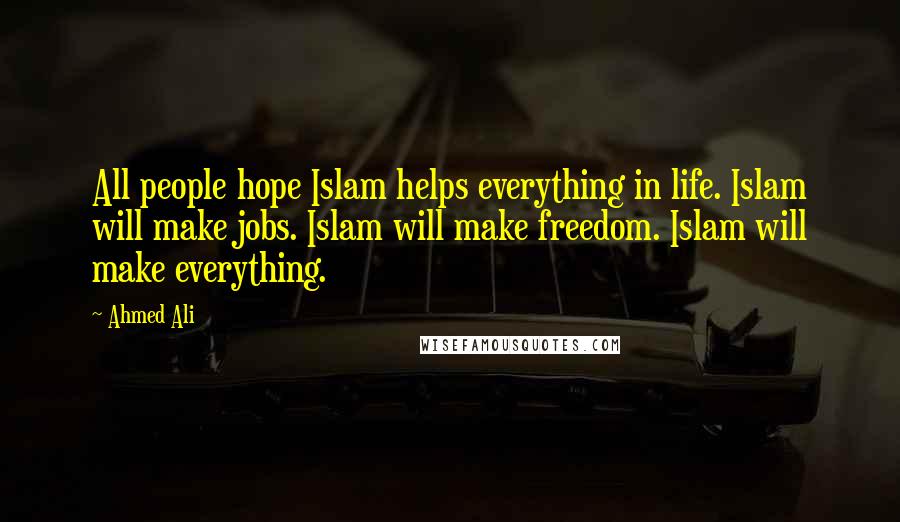 Ahmed Ali Quotes: All people hope Islam helps everything in life. Islam will make jobs. Islam will make freedom. Islam will make everything.
