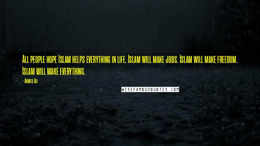 Ahmed Ali Quotes: All people hope Islam helps everything in life. Islam will make jobs. Islam will make freedom. Islam will make everything.