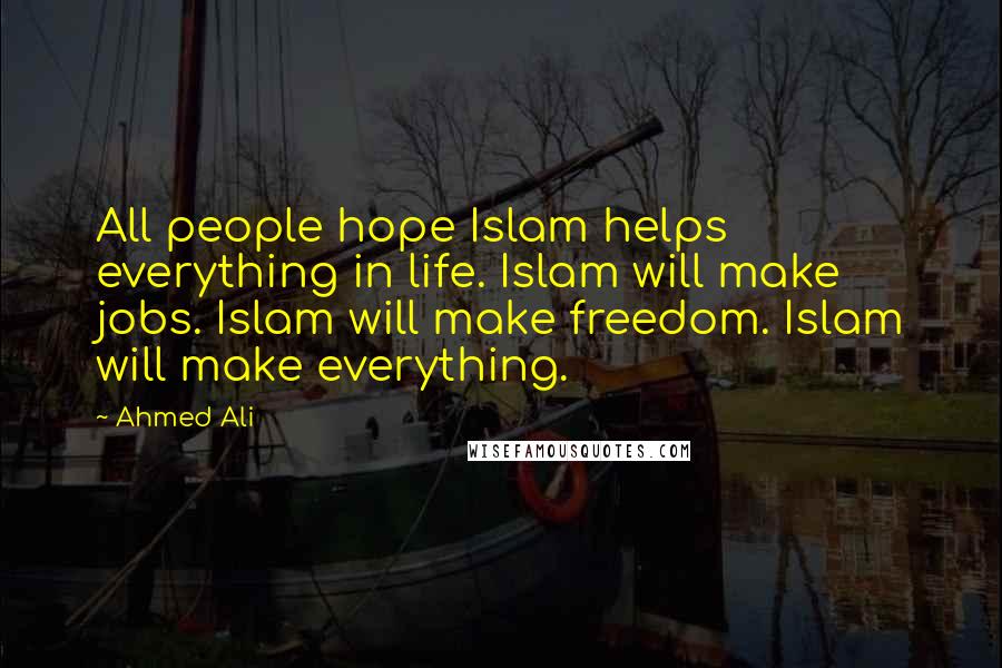 Ahmed Ali Quotes: All people hope Islam helps everything in life. Islam will make jobs. Islam will make freedom. Islam will make everything.