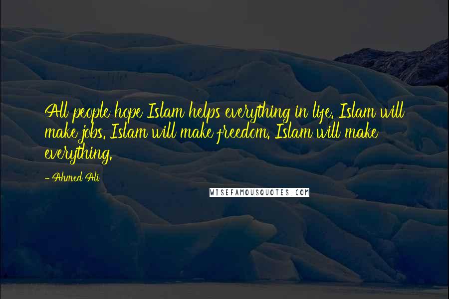 Ahmed Ali Quotes: All people hope Islam helps everything in life. Islam will make jobs. Islam will make freedom. Islam will make everything.