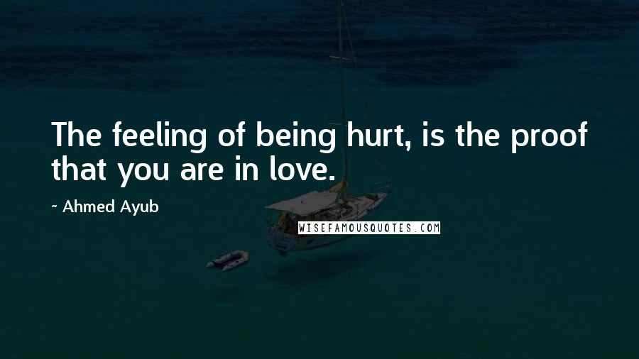 Ahmed Ayub Quotes: The feeling of being hurt, is the proof that you are in love.