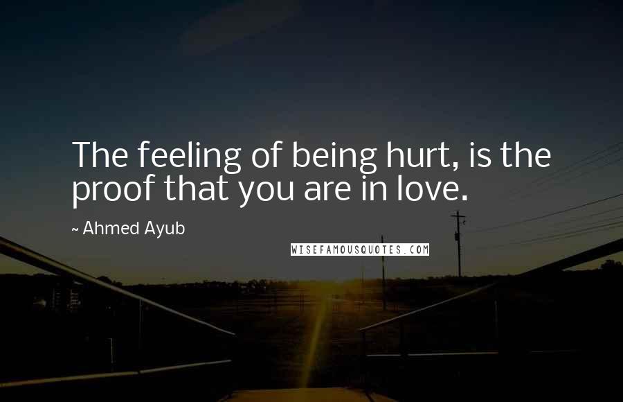 Ahmed Ayub Quotes: The feeling of being hurt, is the proof that you are in love.