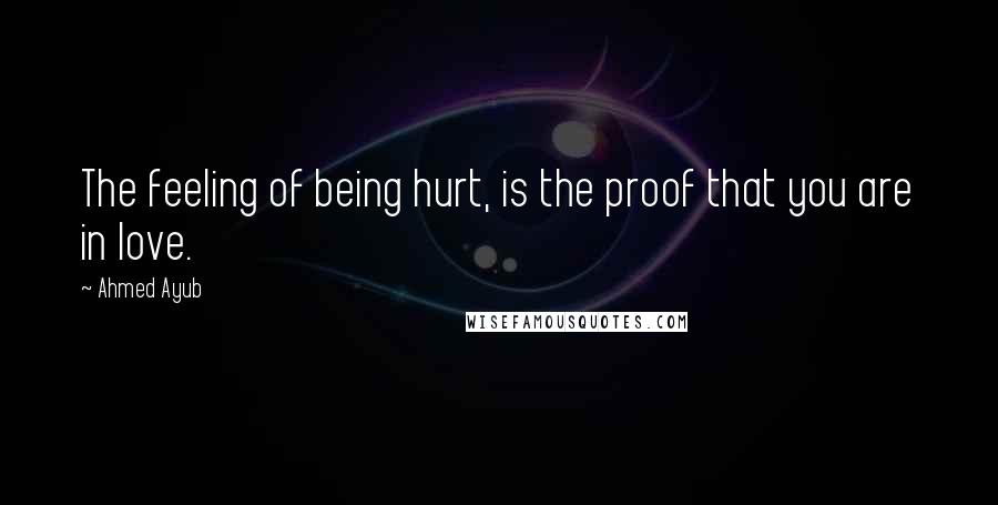 Ahmed Ayub Quotes: The feeling of being hurt, is the proof that you are in love.