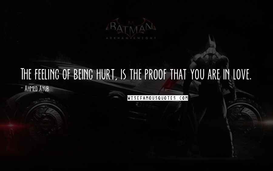 Ahmed Ayub Quotes: The feeling of being hurt, is the proof that you are in love.