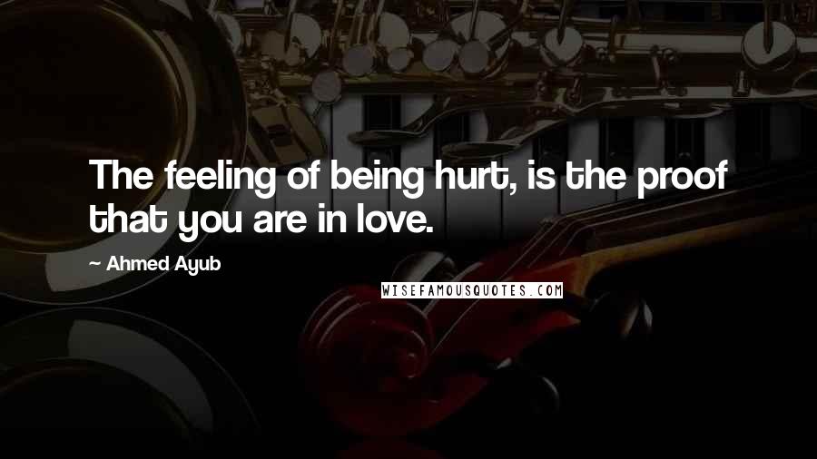 Ahmed Ayub Quotes: The feeling of being hurt, is the proof that you are in love.