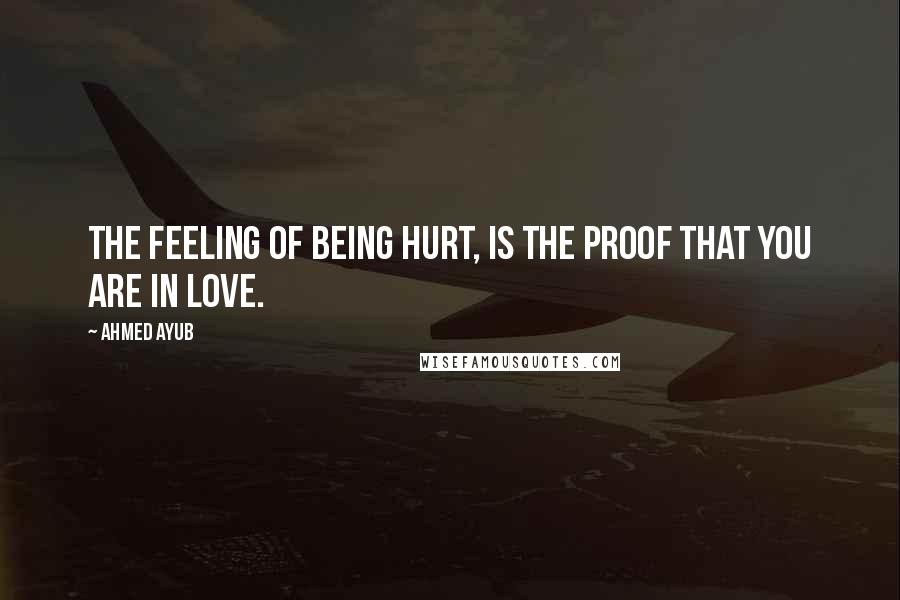 Ahmed Ayub Quotes: The feeling of being hurt, is the proof that you are in love.