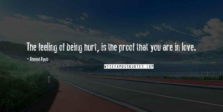 Ahmed Ayub Quotes: The feeling of being hurt, is the proof that you are in love.