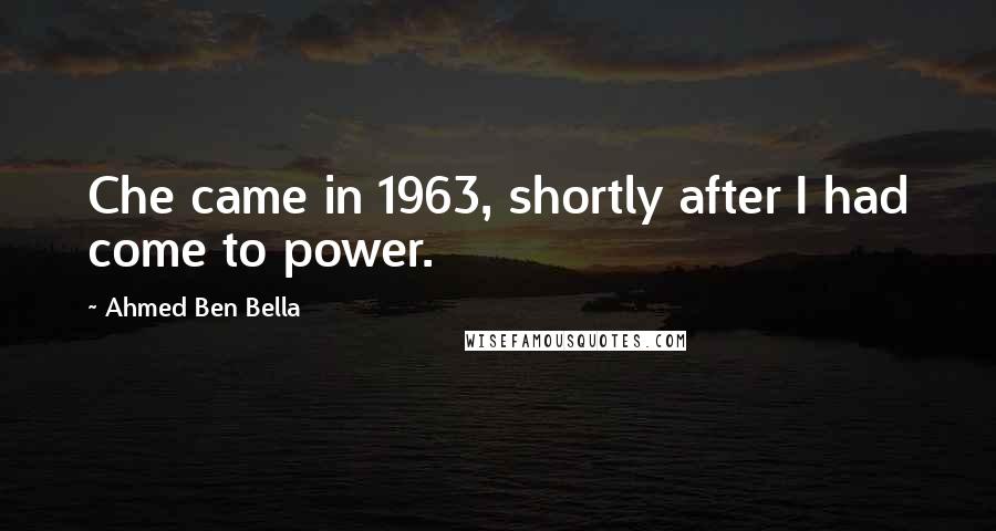 Ahmed Ben Bella Quotes: Che came in 1963, shortly after I had come to power.