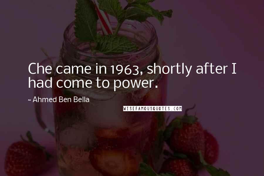 Ahmed Ben Bella Quotes: Che came in 1963, shortly after I had come to power.