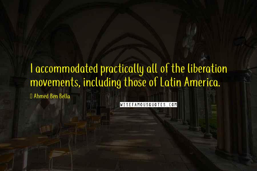 Ahmed Ben Bella Quotes: I accommodated practically all of the liberation movements, including those of Latin America.
