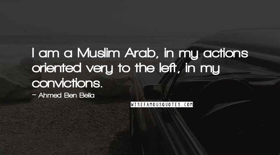 Ahmed Ben Bella Quotes: I am a Muslim Arab, in my actions oriented very to the left, in my convictions.