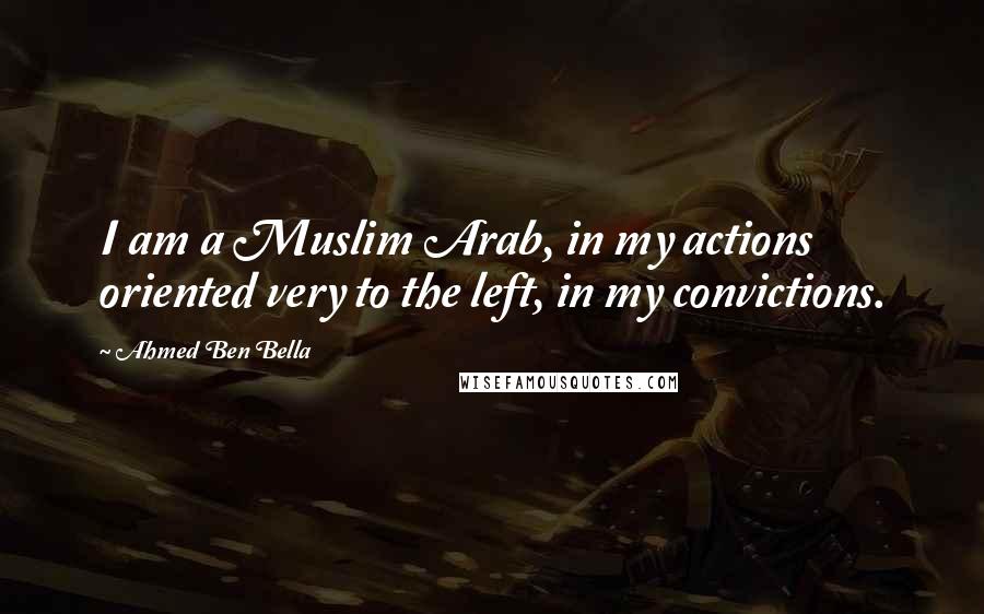Ahmed Ben Bella Quotes: I am a Muslim Arab, in my actions oriented very to the left, in my convictions.