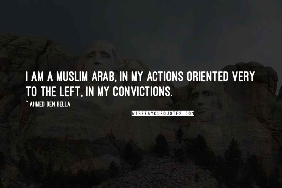 Ahmed Ben Bella Quotes: I am a Muslim Arab, in my actions oriented very to the left, in my convictions.