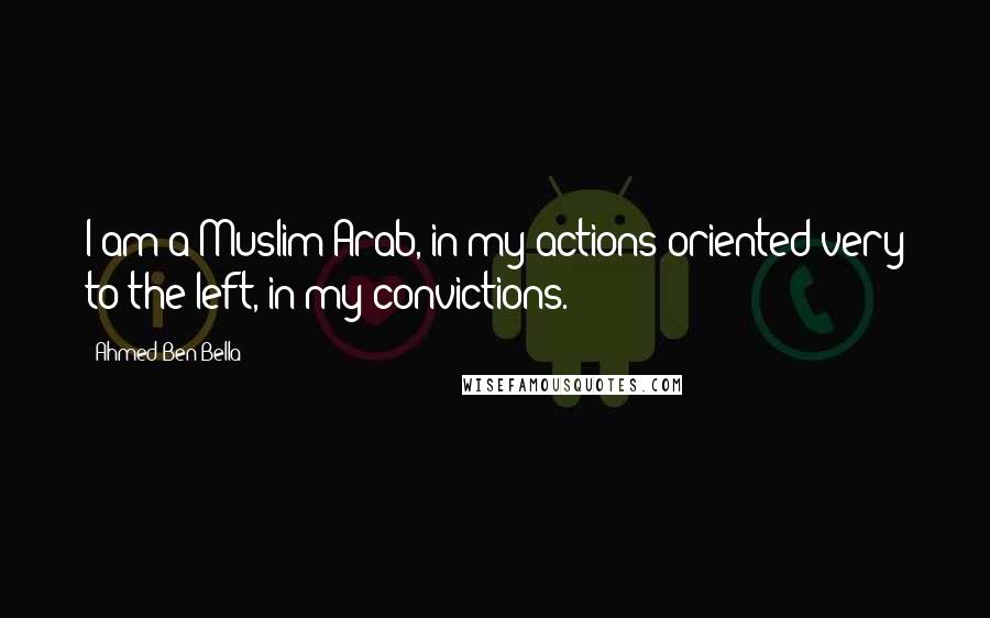 Ahmed Ben Bella Quotes: I am a Muslim Arab, in my actions oriented very to the left, in my convictions.