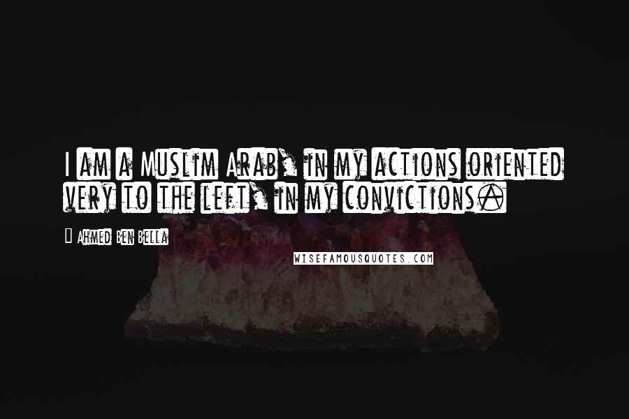 Ahmed Ben Bella Quotes: I am a Muslim Arab, in my actions oriented very to the left, in my convictions.