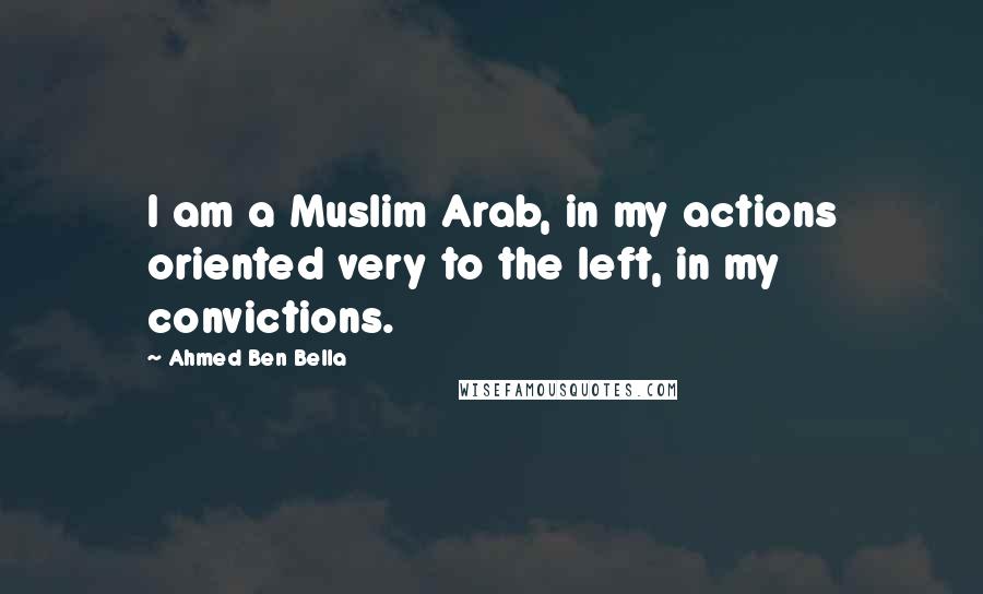 Ahmed Ben Bella Quotes: I am a Muslim Arab, in my actions oriented very to the left, in my convictions.