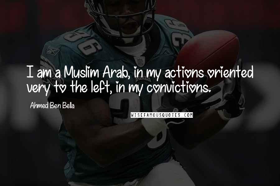 Ahmed Ben Bella Quotes: I am a Muslim Arab, in my actions oriented very to the left, in my convictions.