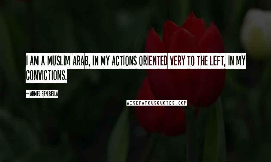 Ahmed Ben Bella Quotes: I am a Muslim Arab, in my actions oriented very to the left, in my convictions.