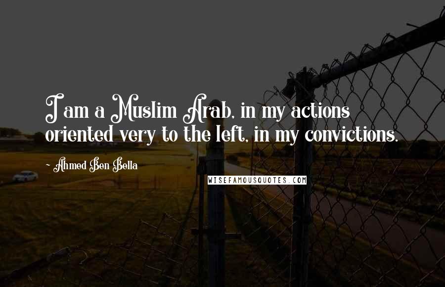 Ahmed Ben Bella Quotes: I am a Muslim Arab, in my actions oriented very to the left, in my convictions.