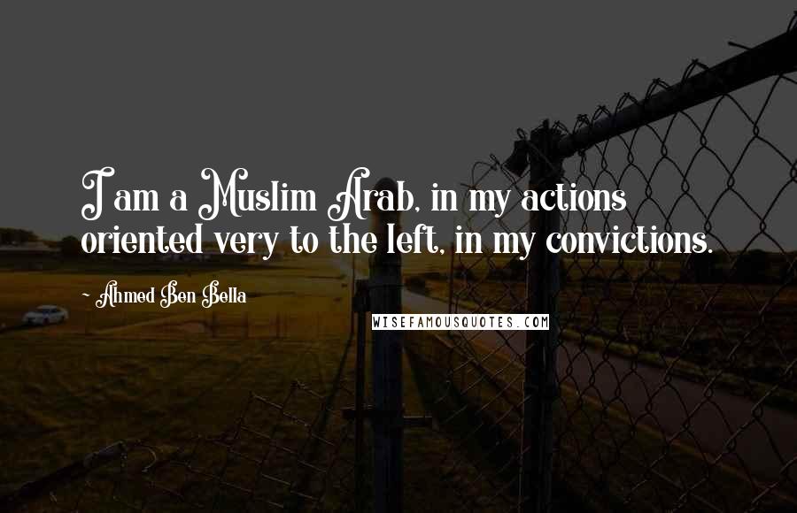 Ahmed Ben Bella Quotes: I am a Muslim Arab, in my actions oriented very to the left, in my convictions.