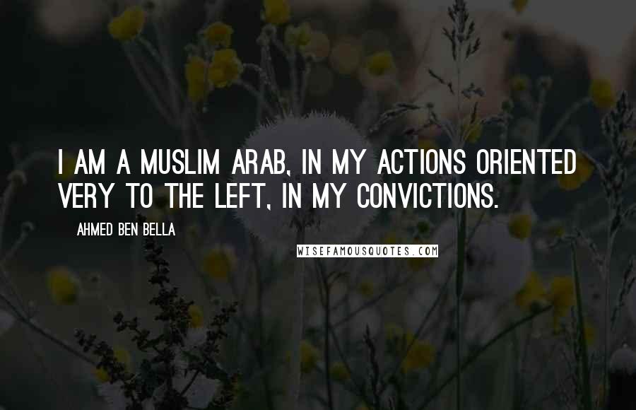 Ahmed Ben Bella Quotes: I am a Muslim Arab, in my actions oriented very to the left, in my convictions.